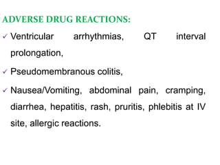 ADVERSE DRUG REACTIONS:
 Ventricular arrhythmias, QT interval
prolongation,
 Pseudomembranous colitis,
 Nausea/Vomiting, abdominal pain, cramping,
diarrhea, hepatitis, rash, pruritis, phlebitis at IV
site, allergic reactions.
 