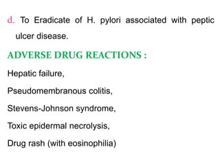 d. To Eradicate of H. pylori associated with peptic
ulcer disease.
ADVERSE DRUG REACTIONS :
Hepatic failure,
Pseudomembranous colitis,
Stevens-Johnson syndrome,
Toxic epidermal necrolysis,
Drug rash (with eosinophilia)
 