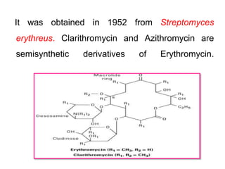It was obtained in 1952 from Streptomyces
erythreus. Clarithromycin and Azithromycin are
semisynthetic derivatives of Erythromycin.
 