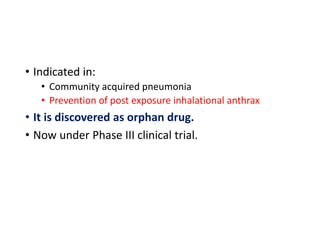 • Indicated in:
• Community acquired pneumonia
• Prevention of post exposure inhalational anthrax
• It is discovered as orphan drug.
• Now under Phase III clinical trial.
 