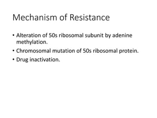 Mechanism of Resistance
• Alteration of 50s ribosomal subunit by adenine
methylation.
• Chromosomal mutation of 50s ribosomal protein.
• Drug inactivation.
 