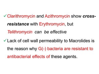 Clarithromycin and Azithromycin show cross-
resistance with Erythromycin, but
Telithromycin can be effective
Lack of cell wall permeability to Macrolides is
the reason why G(-) bacteria are resistant to
antibacterial effects of these agents.
 