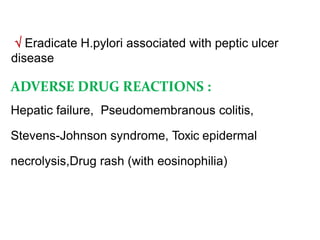  Eradicate H.pylori associated with peptic ulcer
disease
ADVERSE DRUG REACTIONS :
Hepatic failure, Pseudomembranous colitis,
Stevens-Johnson syndrome, Toxic epidermal
necrolysis,Drug rash (with eosinophilia)
 