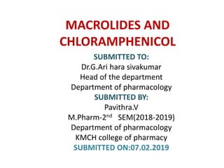MACROLIDES AND
CHLORAMPHENICOL
SUBMITTED TO:
Dr.G.Ari hara sivakumar
Head of the department
Department of pharmacology
SUBMITTED BY:
Pavithra.V
M.Pharm-2nd SEM(2018-2019)
Department of pharmacology
KMCH college of pharmacy
SUBMITTED ON:07.02.2019
 