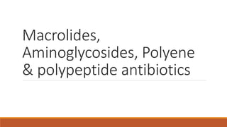 Macrolides,
Aminoglycosides, Polyene
& polypeptide antibiotics
 