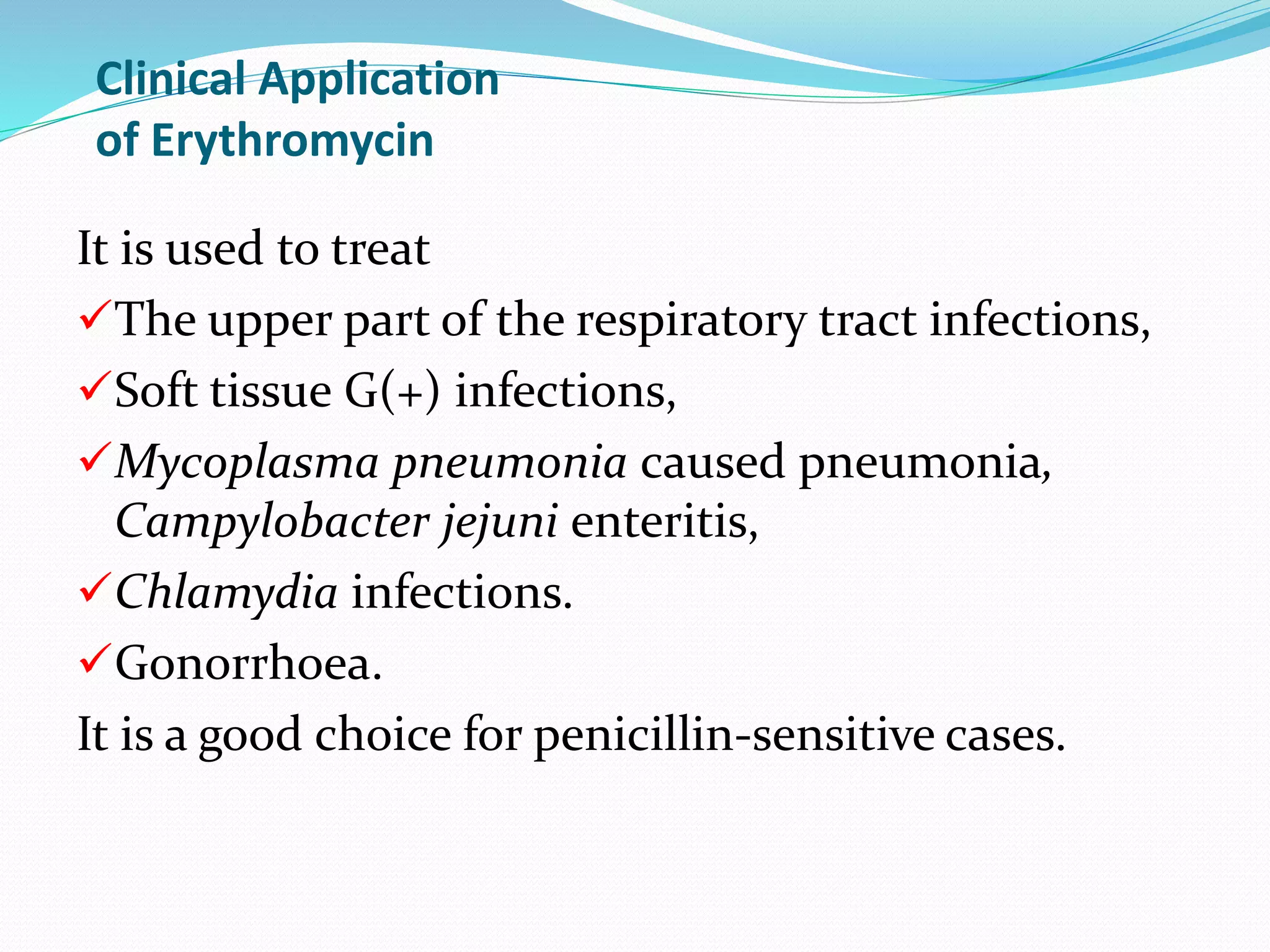 Clinical Application
of Erythromycin
It is used to treat
The upper part of the respiratory tract infections,
Soft tissue G(+) infections,
Mycoplasma pneumonia caused pneumonia,
Campylobacter jejuni enteritis,
Chlamydia infections.
Gonorrhoea.
It is a good choice for penicillin-sensitive cases.
 