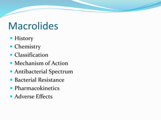 Macrolides
 History
 Chemistry
 Classification
 Mechanism of Action
 Antibacterial Spectrum
 Bacterial Resistance
 Pharmacokinetics
 Adverse Effects
 