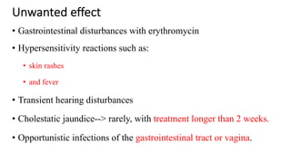 Unwanted effect
• Gastrointestinal disturbances with erythromycin
• Hypersensitivity reactions such as:
• skin rashes
• and fever
• Transient hearing disturbances
• Cholestatic jaundice--> rarely, with treatment longer than 2 weeks.
• Opportunistic infections of the gastrointestinal tract or vagina.
 