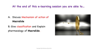 At the end of this e-learning session you are able to…
A. Discuss Mechanism of action of
Macrolide
B. Give classification and Explain
pharmacology of Macrolide.
Copyright @shaikhabusufiyan2021
 