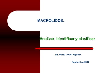 MACROLIDOS.
Analizar, identificar y clasificar
Dr. Mario López Aguilar.
Septiembre-2012
 