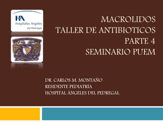 MACROLIDOS
TALLER DE ANTIBIOTICOS
PARTE 4
SEMINARIO PUEM
DR. CARLOS M. MONTAÑO
RESIDENTE PEDIATRÍA
HOSPITAL ÁNGELES DEL PEDREGAL
 