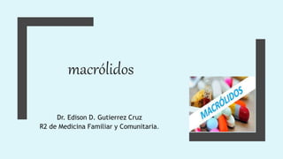 macrólidos
Dr. Edison D. Gutierrez Cruz
R2 de Medicina Familiar y Comunitaria.
 