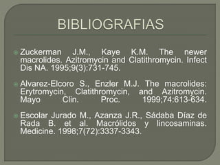  Zuckerman J.M., Kaye K.M. The newer
macrolides. Azitromycin and Clatithromycin. Infect
Dis NA. 1995;9(3):731-745.
 Alvarez-Elcoro S., Enzler M.J. The macrolides:
Erytromycin, Clatithromycin, and Azitromycin.
Mayo Clin. Proc. 1999;74:613-634.
 Escolar Jurado M., Azanza J.R., Sádaba Díaz de
Rada B. et al. Macrólidos y lincosaminas.
Medicine. 1998;7(72):3337-3343.
 