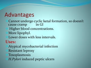 Advantages
Cannot undergo cyclic ketal formation, so doesn’t
cause cramp in GI
 Higher blood concentrations.
More lipophyl.
Lower doses with less intervals.
Uses:
Atypical mycobacterial infection
Resistant leprosy
Toxoplasmosis
H.Pylori induced peptic ulcers
 