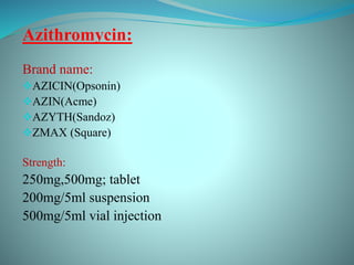 Azithromycin:
Brand name:
AZICIN(Opsonin)
AZIN(Acme)
AZYTH(Sandoz)
ZMAX (Square)
Strength:
250mg,500mg; tablet
200mg/5ml suspension
500mg/5ml vial injection
 