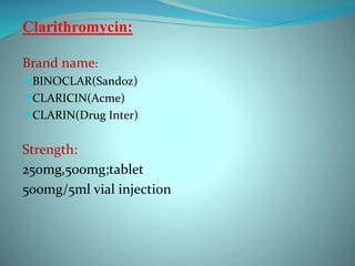 Clarithromycin:
Brand name:
BINOCLAR(Sandoz)
CLARICIN(Acme)
CLARIN(Drug Inter)
Strength:
250mg,500mg;tablet
500mg/5ml vial injection
 
