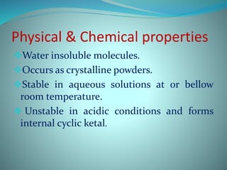 Physical & Chemical properties
Water insoluble molecules.
Occurs as crystalline powders.
Stable in aqueous solutions at or bellow
room temperature.
 Unstable in acidic conditions and forms
internal cyclic ketal.
 