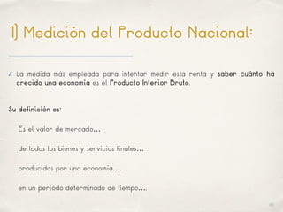 01
✓ La medida más empleada para intentar medir esta renta y saber cuánto ha
crecido una economía es el Producto Interior Bruto.
1) Medición del Producto Nacional:
Su definición es:
Es el valor de mercado…
de todos los bienes y servicios finales…
producidos por una economía….
en un período determinado de tiempo….
 