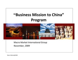 “Business Mission to China”
                   Program




          Macro Market International Group
          November, 2009


Macro Market@2009
 