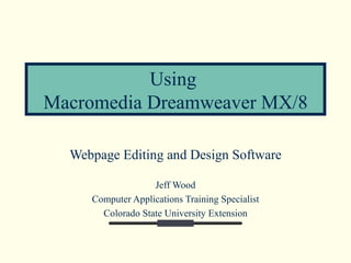Using  Macromedia Dreamweaver MX/8 Webpage Editing and Design Software Jeff Wood Computer Applications Training Specialist Colorado State University Extension 
