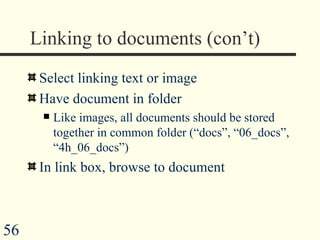 Linking to documents (con’t) Select linking text or image Have document in folder Like images, all documents should be stored together in common folder (“docs”, “06_docs”, “4h_06_docs”) In link box, browse to document 