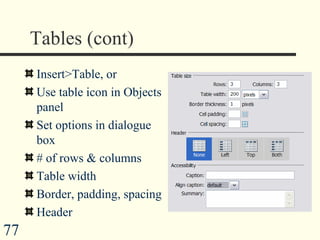 Tables (cont) Insert>Table, or Use table icon in Objects panel Set options in dialogue box # of rows & columns Table width Border, padding, spacing Header 