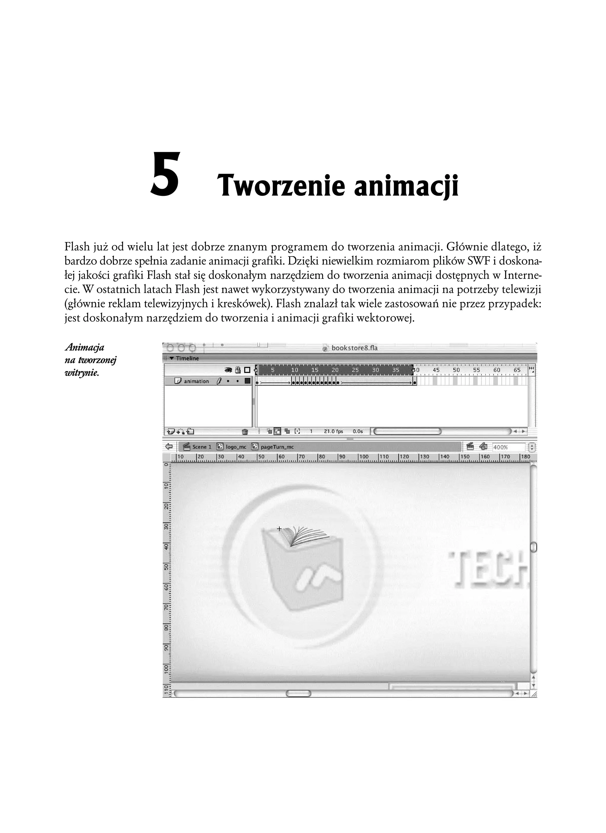 5              Tworzenie animacji
Flash już od wielu lat jest dobrze znanym programem do tworzenia animacji. Głównie dlatego, iż
bardzo dobrze spełnia zadanie animacji grafiki. Dzięki niewielkim rozmiarom plików SWF i doskona-
łej jakości grafiki Flash stał się doskonałym narzędziem do tworzenia animacji dostępnych w Interne-
cie. W ostatnich latach Flash jest nawet wykorzystywany do tworzenia animacji na potrzeby telewizji
(głównie reklam telewizyjnych i kreskówek). Flash znalazł tak wiele zastosowań nie przez przypadek:
jest doskonałym narzędziem do tworzenia i animacji grafiki wektorowej.

Animacja
na tworzonej
witrynie.
 