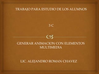 TRABAJO PARA ESTUDIO DE LOS ALUMNOS
3 C
GENERAR ANIMACION CON ELEMENTOS
MULTIMEDIA
LIC. ALEJANDRO ROMAN CHAVEZ
 
