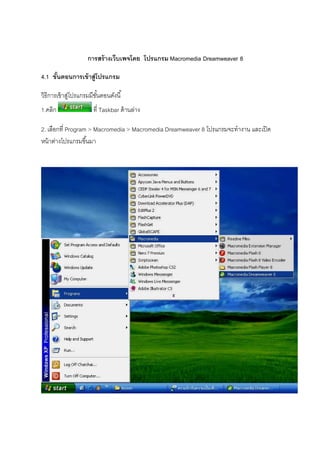 การสร้างเว็บเพจโดย โปรแกรม Macromedia Dreamweaver 8
4.1 ขั&นตอนการเข้าสู่โปรแกรม
วิธีการเข้าสู่โปรแกรมมีขันตอนดังนี
1.คลิก ที Taskbar ด้านล่าง
2. เลือกที Program > Macromedia > Macromedia Dreamweaver 8 โปรแกรมจะทํางาน และเปิด
หน้าต่างโปรแกรมขึนมา
 
