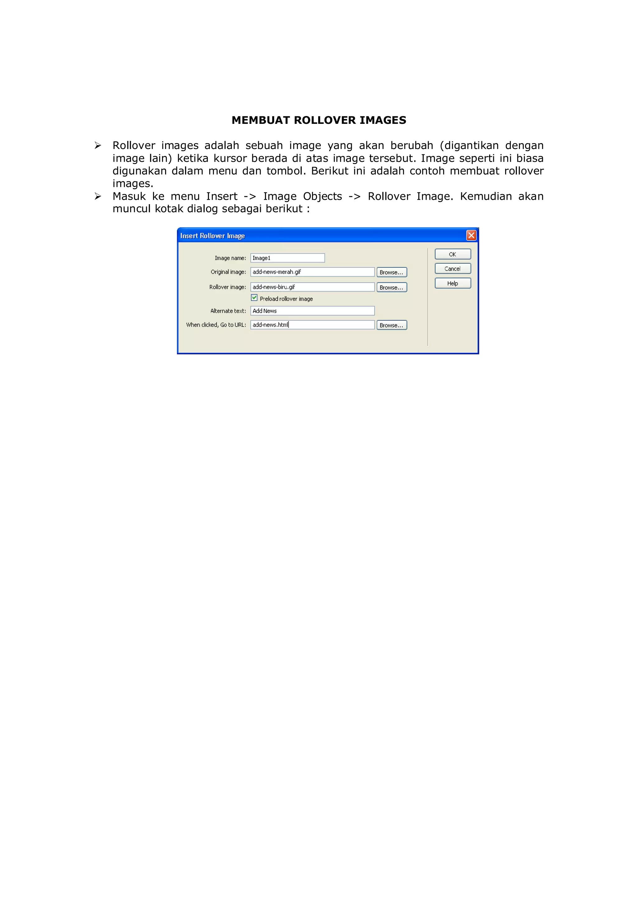 MEMBUAT ROLLOVER IMAGES
 Rollover images adalah sebuah image yang akan berubah (digantikan dengan
image lain) ketika kursor berada di atas image tersebut. Image seperti ini biasa
digunakan dalam menu dan tombol. Berikut ini adalah contoh membuat rollover
images.
 Masuk ke menu Insert -> Image Objects -> Rollover Image. Kemudian akan
muncul kotak dialog sebagai berikut :
 