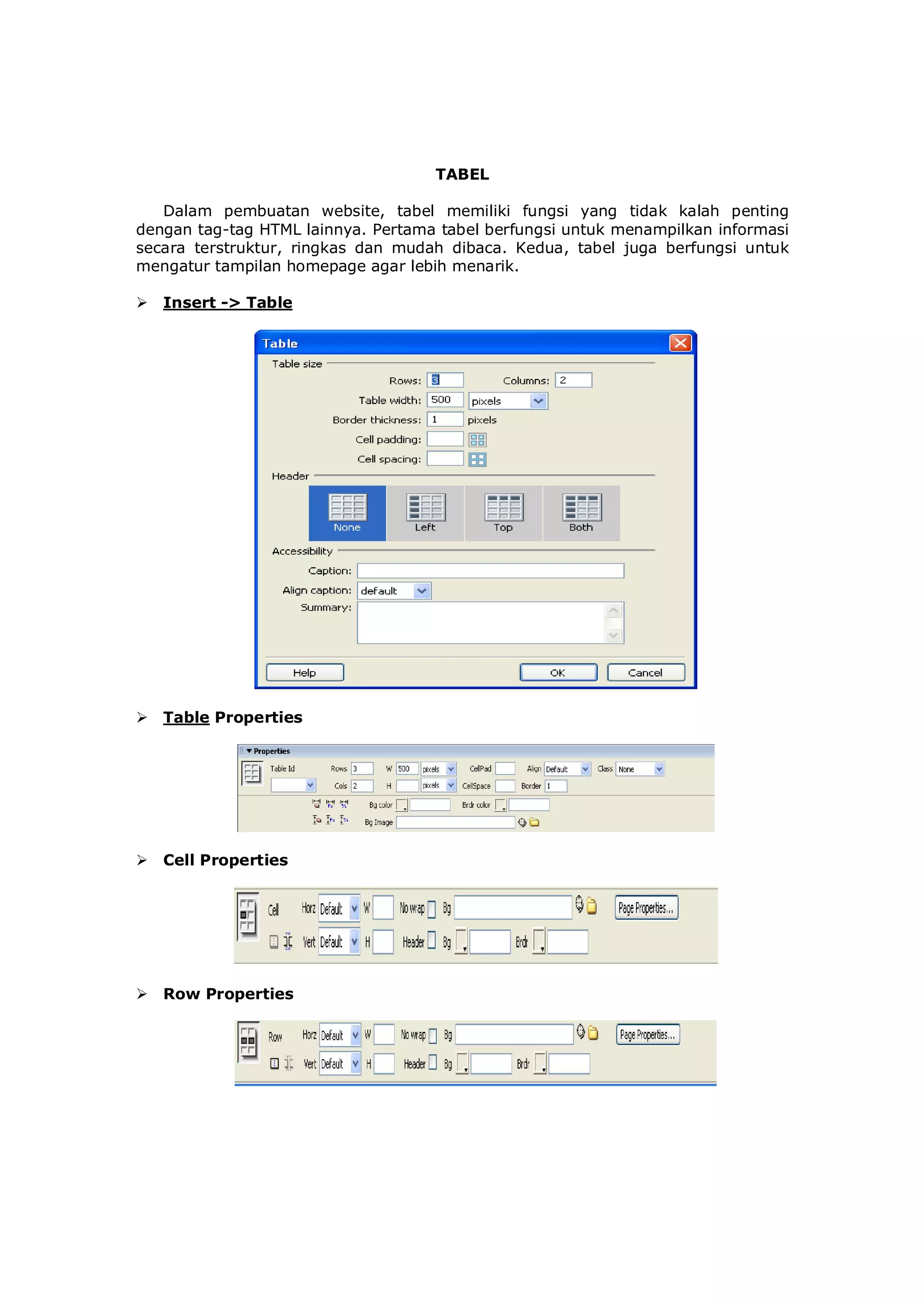 TABEL
Dalam pembuatan website, tabel memiliki fungsi yang tidak kalah penting
dengan tag-tag HTML lainnya. Pertama tabel berfungsi untuk menampilkan informasi
secara terstruktur, ringkas dan mudah dibaca. Kedua, tabel juga berfungsi untuk
mengatur tampilan homepage agar lebih menarik.
 Insert -> Table
 Table Properties
 Cell Properties
 Row Properties
 