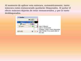 Al momento de aplicar esta máscara, automáticamente, tanto
máscara como enmascarado quedarán bloqueados. Al quitar el
efecto máscara dejarán de estar enmascarados, y por lo tanto
desbloqueados.
 