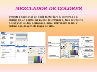 MEZCLADOR DE COLORES
Permite seleccionar un color tanto para el contorno o el
relleno de un objeto. Se puede determinar el tipo de relleno
del objeto: Sóldio, degradado lineal, degradado radial y
relleno con imagen de mapa de bits.
 