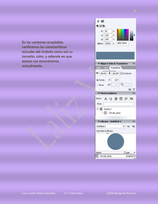 12




En las ventanas acoplables
verificamos las características
actuales del símbolo como son su
tamaño, color, y además en que
escena nos encontramos
actualmente.




Laura Lizeth Matias González   3° C Informática   GAEM Margarita Romero
 