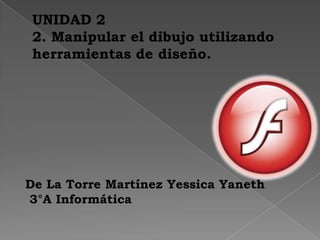UNIDAD 2
2. Manipular el dibujo utilizando
herramientas de diseño.
De La Torre Martínez Yessica Yaneth
3°A Informática