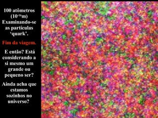 100 atômetros (10 -16 m) Examinando-se as partículas ‘quark’. Fim da viagem. E então? Está considerando a si mesmo um grande ou pequeno ser? Ainda acha que estamos sozinhos no universo?  