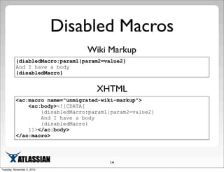 Disabled Macros
14
{diabledMacro:param1|param2=value2}
And I have a body
{disabledMacro}
Wiki Markup
<ac:macro name="unmigrated-wiki-markup">
<ac:body><![CDATA[
{disabledMacro:param1|param2=value2}
And I have a body
{disabledMacro}
]]></ac:body>
</ac:macro>
XHTML
Tuesday, November 2, 2010
 