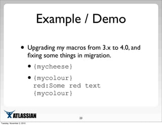 Example / Demo
• Upgrading my macros from 3.x to 4.0, and
ﬁxing some things in migration.
•{mycheese}
•{mycolour}
red:Some red text
{mycolour}
23
Tuesday, November 2, 2010
 