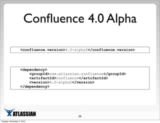 Conﬂuence 4.0 Alpha
26
<dependency>
<groupId>com.atlassian.confluence</groupId>
<artifactId>confluence</artifactId>
<version>4.0-alpha2</version>
</dependency>
<confluence.version>4.0-alpha2</confluence.version>
Tuesday, November 2, 2010
 