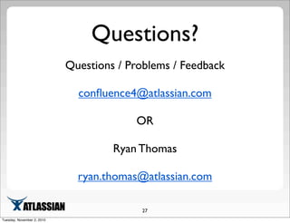 Questions?
27
Questions / Problems / Feedback
conﬂuence4@atlassian.com
OR
Ryan Thomas
ryan.thomas@atlassian.com
Tuesday, November 2, 2010
 