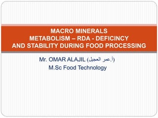 Mr. OMAR ALAJIL (
‫أ‬
.
‫العجيل‬ ‫عمر‬
)
M.Sc Food Technology
MACRO MINERALS
METABOLISM – RDA - DEFICINCY
AND STABILITY DURING FOOD PROCESSING
 