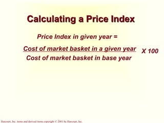 Harcourt, Inc. items and derived items copyright © 2001 by Harcourt, Inc.
Calculating a Price Index
Price Index in given year =
Cost of market basket in a given year
Cost of market basket in base year
X 100
 