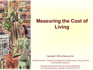 Measuring the Cost of
Living
Copyright © 2001 by Harcourt, Inc.
All rights reserved. Requests for permission to make copies of any part of the
work should be mailed to:
Permissions Department, Harcourt College Publishers,
6277 Sea Harbor Drive, Orlando, Florida 32887-6777.
 