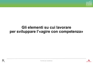 Gli elementi su cui lavorare
per sviluppare l’«agire con competenza»
Formare per competenze
 