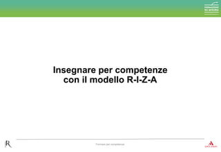 Insegnare per competenze
con il modello R-I-Z-A
Formare per competenze
 