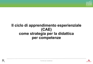 Il ciclo di apprendimento esperienziale
(CAE)
come strategia per la didattica
per competenze
Formare per competenze
 