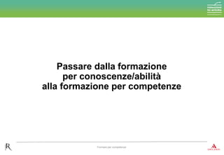 Passare dalla formazione
per conoscenze/abilità
alla formazione per competenze
Formare per competenze
 