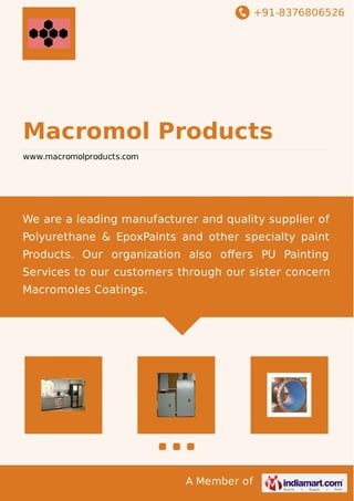 +91-8376806526
A Member of
Macromol Products
www.macromolproducts.com
We are a leading manufacturer and quality supplier of
Polyurethane & EpoxPaints and other specialty paint
Products. Our organization also oﬀers PU Painting
Services to our customers through our sister concern
Macromoles Coatings.
 