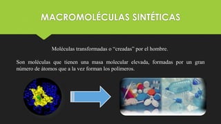 MACROMOLÉCULAS SINTÉTICAS
Moléculas transformadas o “creadas” por el hombre.
Son moléculas que tienen una masa molecular elevada, formadas por un gran
número de átomos que a la vez forman los polímeros.
 