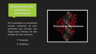 Macromoléculas,
polímeros y
monómeros
En la naturaleza se encuentran
muchas sustancias de peso
molecular muy elevado, que
llegan hasta millones de uma
(unidad de masa atómica).
 Naturales
 Sintéticas
 